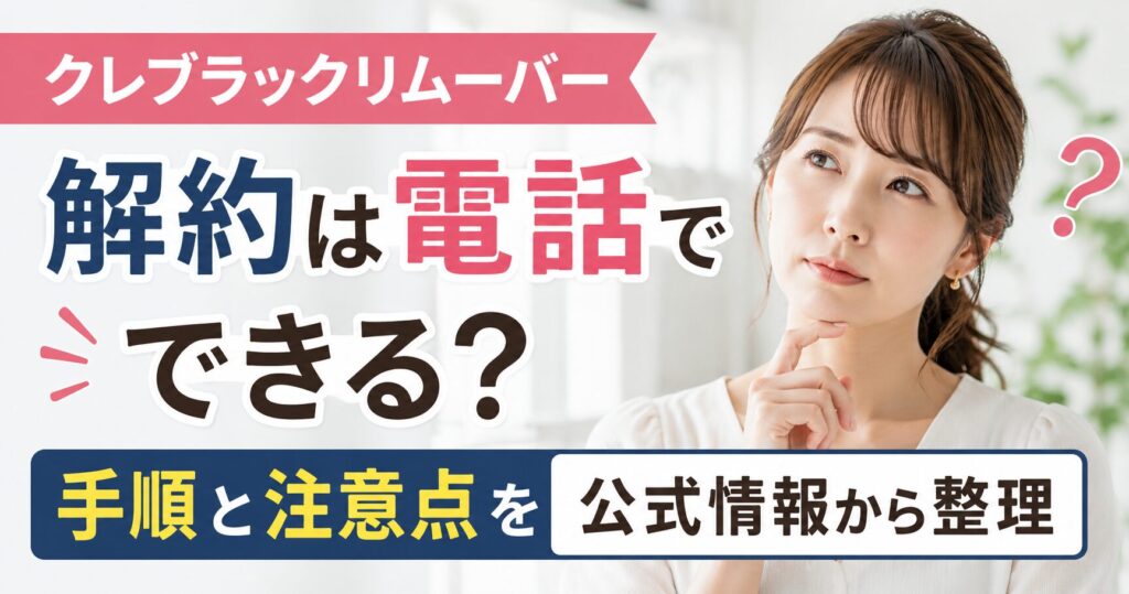 クレブラックリムーバーの解約は電話でできる？ 手順と注意点を公式情報から整理